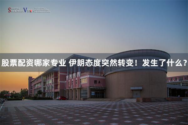 股票配资哪家专业 伊朗态度突然转变！发生了什么？