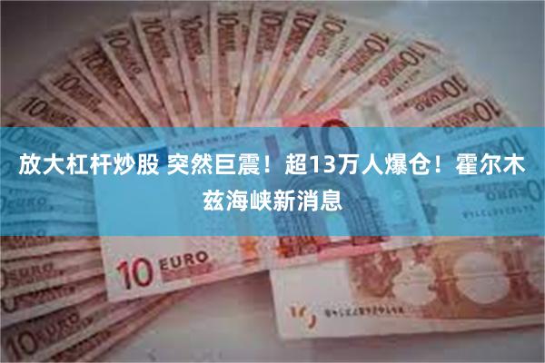 放大杠杆炒股 突然巨震！超13万人爆仓！霍尔木兹海峡新消息