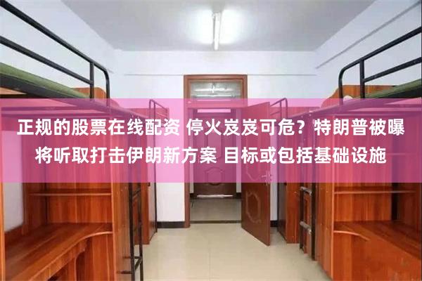 正规的股票在线配资 停火岌岌可危？特朗普被曝将听取打击伊朗新方案 目标或包括基础设施