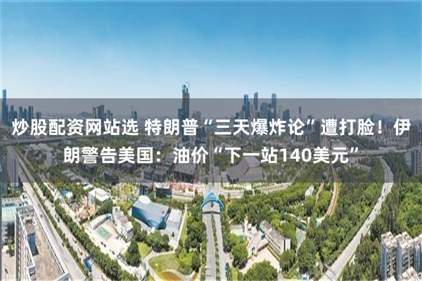 炒股配资网站选 特朗普“三天爆炸论”遭打脸！伊朗警告美国：油价“下一站140美元”