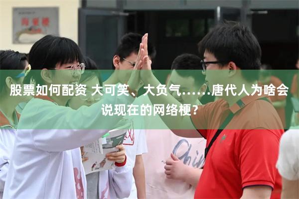 股票如何配资 大可笑、大负气……唐代人为啥会说现在的网络梗?
