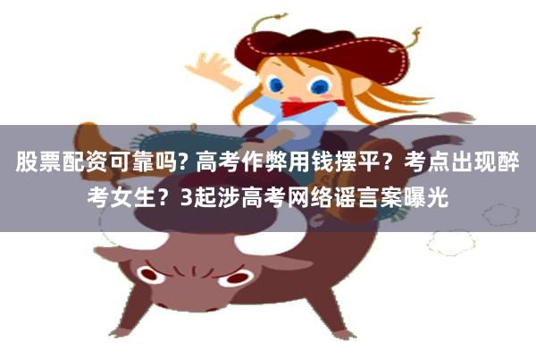股票配资可靠吗? 高考作弊用钱摆平？考点出现醉考女生？3起涉高考网络谣言案曝光
