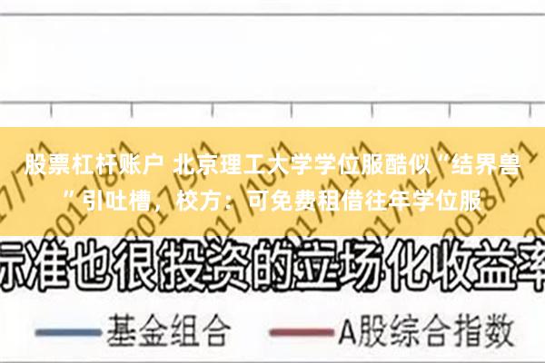 股票杠杆账户 北京理工大学学位服酷似“结界兽”引吐槽，校方：可免费租借往年学位服