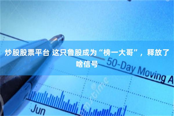 炒股股票平台 这只鲁股成为“榜一大哥”，释放了啥信号