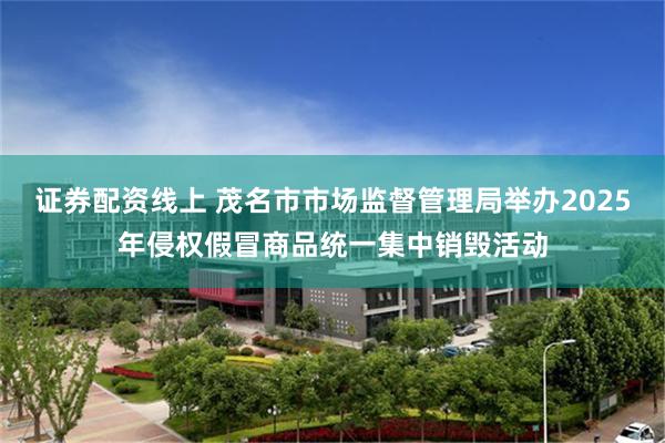 证券配资线上 茂名市市场监督管理局举办2025年侵权假冒商品统一集中销毁活动