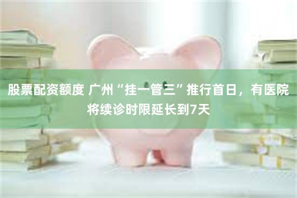 股票配资额度 广州“挂一管三”推行首日，有医院将续诊时限延长到7天