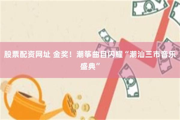 股票配资网址 金奖！潮筝曲目闪耀“潮汕三市音乐盛典”