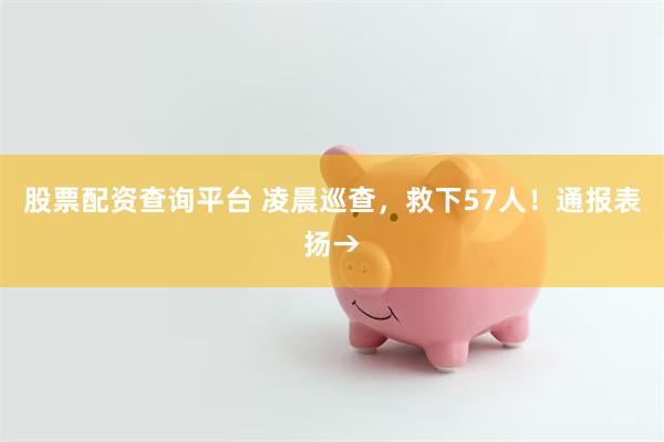 股票配资查询平台 凌晨巡查，救下57人！通报表扬→