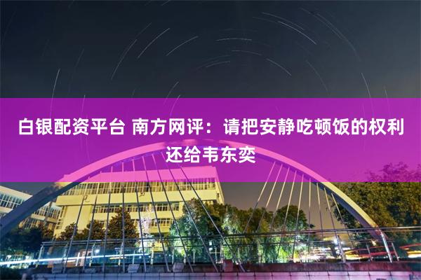 白银配资平台 南方网评：请把安静吃顿饭的权利还给韦东奕