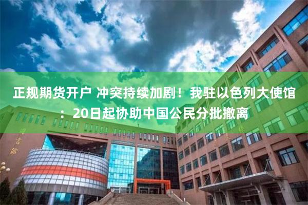 正规期货开户 冲突持续加剧！我驻以色列大使馆：20日起协助中国公民分批撤离