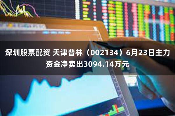 深圳股票配资 天津普林（002134）6月23日主力资金净卖出3094.14万元