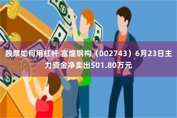 股票如何用杠杆 富煌钢构（002743）6月23日主力资金净卖出501.80万元