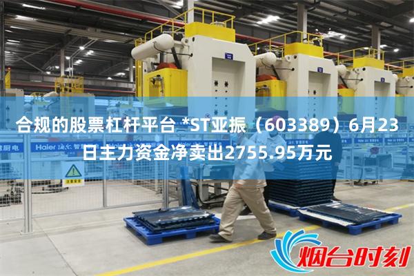 合规的股票杠杆平台 *ST亚振（603389）6月23日主力资金净卖出2755.95万元
