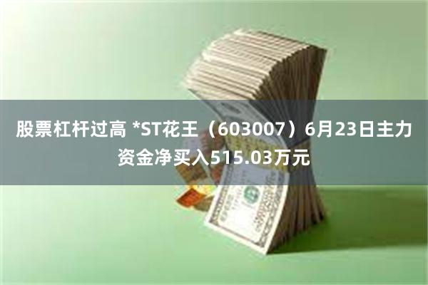 股票杠杆过高 *ST花王（603007）6月23日主力资金净买入515.03万元
