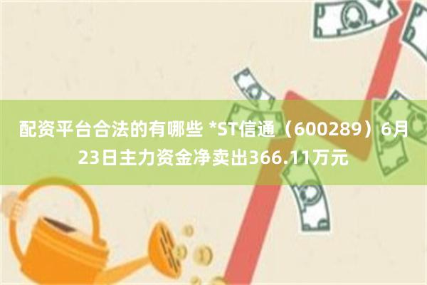 配资平台合法的有哪些 *ST信通（600289）6月23日主力资金净卖出366.11万元