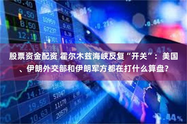 股票资金配资 霍尔木兹海峡反复“开关”：美国、伊朗外交部和伊朗军方都在打什么算盘？