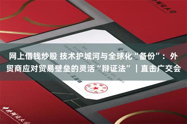 网上借钱炒股 技术护城河与全球化“备份”：外贸商应对贸易壁垒的灵活“辩证法”｜直击广交会