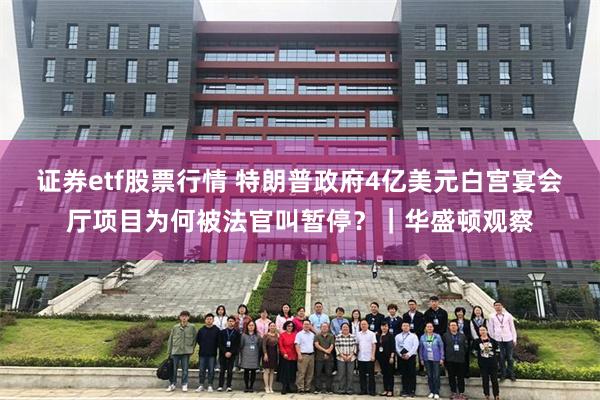 证券etf股票行情 特朗普政府4亿美元白宫宴会厅项目为何被法官叫暂停？｜华盛顿观察