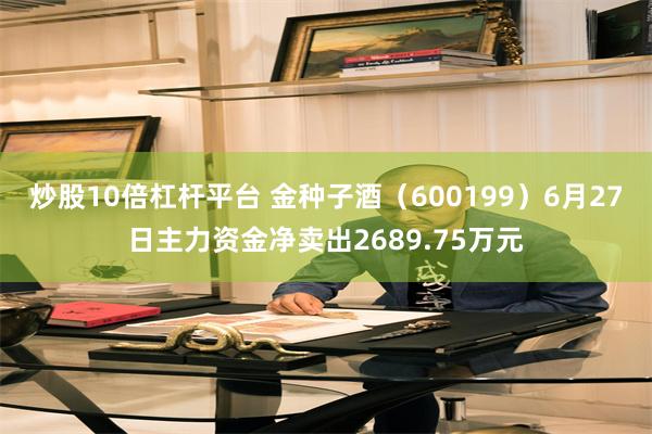 炒股10倍杠杆平台 金种子酒（600199）6月27日主力资金净卖出2689.75万元