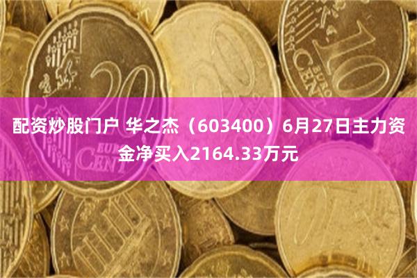 配资炒股门户 华之杰（603400）6月27日主力资金净买入2164.33万元