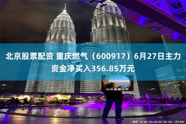 北京股票配资 重庆燃气（600917）6月27日主力资金净买入356.85万元