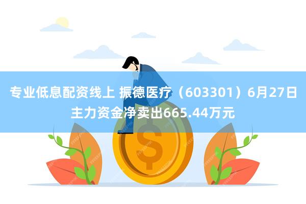 专业低息配资线上 振德医疗（603301）6月27日主力资金净卖出665.44万元