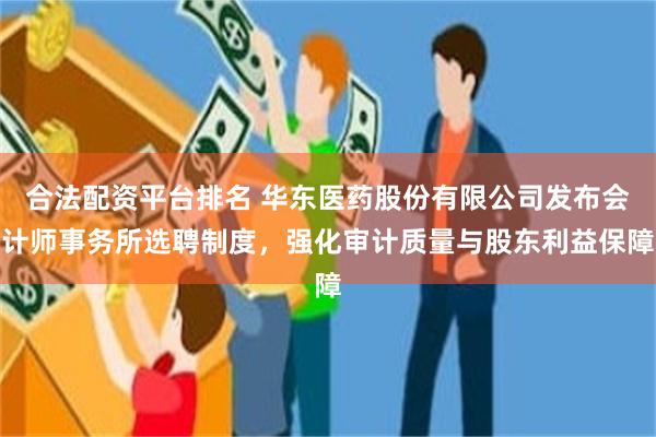 合法配资平台排名 华东医药股份有限公司发布会计师事务所选聘制度，强化审计质量与股东利益保障