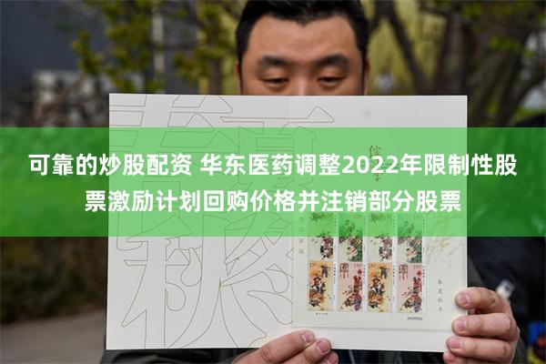 可靠的炒股配资 华东医药调整2022年限制性股票激励计划回购价格并注销部分股票