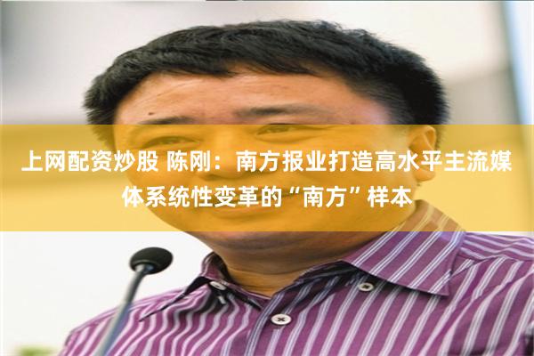 上网配资炒股 陈刚：南方报业打造高水平主流媒体系统性变革的“南方”样本