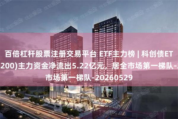 百倍杠杆股票注册交易平台 ETF主力榜 | 科创债ETF富国(159200)主力资金净流出5.22亿元，居全市场第一梯队-20260529