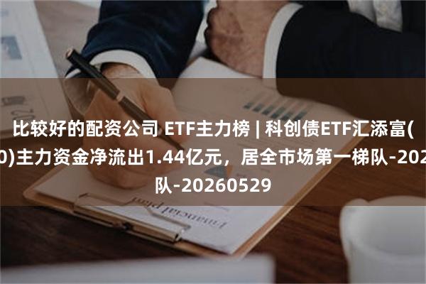 比较好的配资公司 ETF主力榜 | 科创债ETF汇添富(551520)主力资金净流出1.44亿元，居全市场第一梯队-20260529