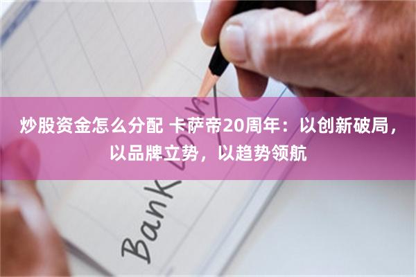 炒股资金怎么分配 卡萨帝20周年：以创新破局，以品牌立势，以趋势领航
