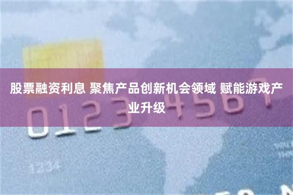 股票融资利息 聚焦产品创新机会领域 赋能游戏产业升级