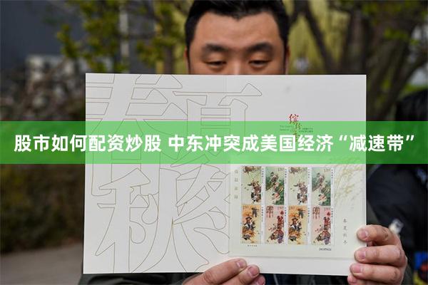 股市如何配资炒股 中东冲突成美国经济“减速带”