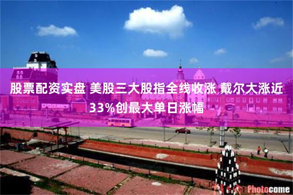 股票配资实盘 美股三大股指全线收涨 戴尔大涨近33%创最大单日涨幅