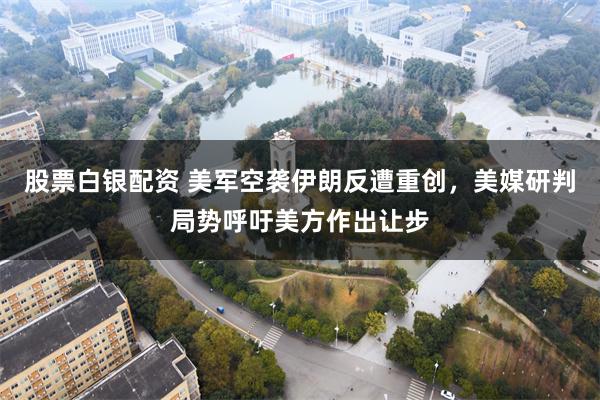 股票白银配资 美军空袭伊朗反遭重创，美媒研判局势呼吁美方作出让步