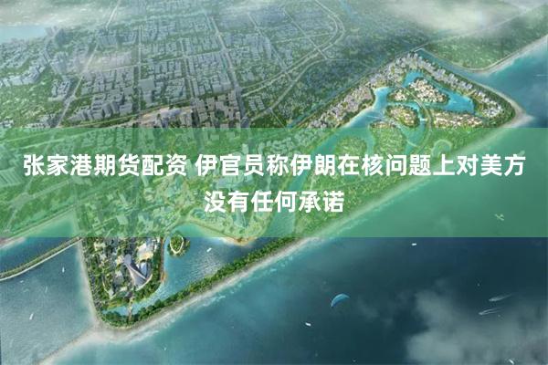张家港期货配资 伊官员称伊朗在核问题上对美方没有任何承诺