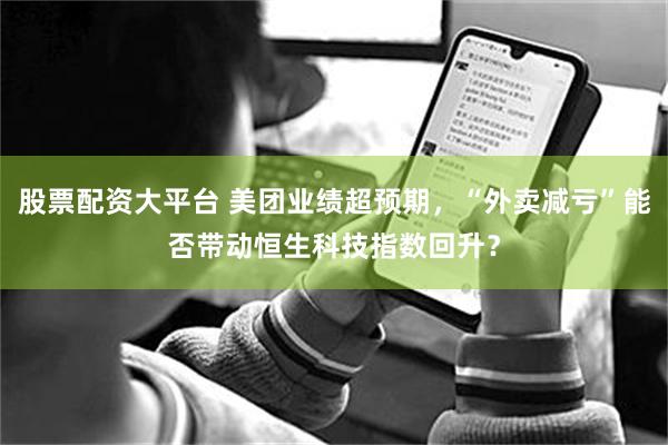 股票配资大平台 美团业绩超预期，“外卖减亏”能否带动恒生科技指数回升？