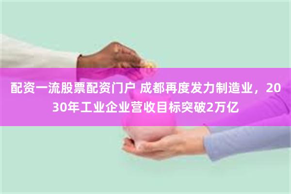 配资一流股票配资门户 成都再度发力制造业，2030年工业企业营收目标突破2万亿