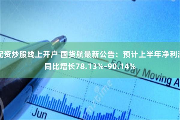配资炒股线上开户 国货航最新公告：预计上半年净利润同比增长78.13%-90.14%