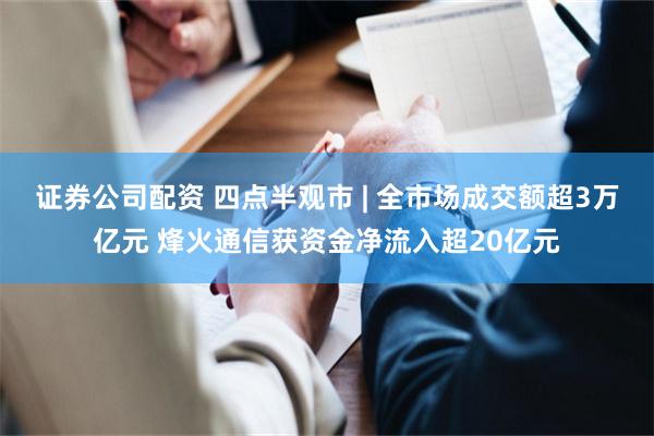 证券公司配资 四点半观市 | 全市场成交额超3万亿元 烽火通信获资金净流入超20亿元