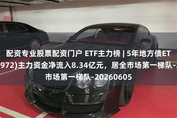 配资专业股票配资门户 ETF主力榜 | 5年地方债ETF鹏华(159972)主力资金净流入8.34亿元，居全市场第一梯队-20260605