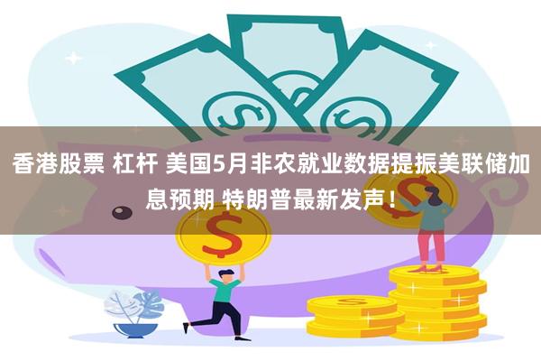 香港股票 杠杆 美国5月非农就业数据提振美联储加息预期 特朗普最新发声！