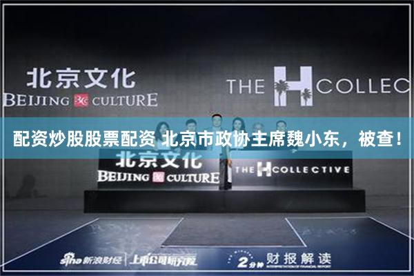 配资炒股股票配资 北京市政协主席魏小东，被查！