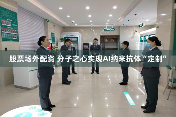 股票场外配资 分子之心实现AI纳米抗体“定制”