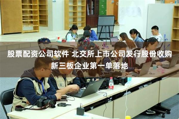 股票配资公司软件 北交所上市公司发行股份收购新三板企业第一单落地