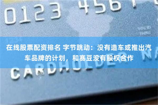 在线股票配资排名 字节跳动：没有造车或推出汽车品牌的计划，和赛豆没有股权合作