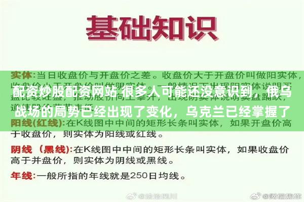 配资炒股配资网站 很多人可能还没意识到，俄乌战场的局势已经出现了变化，乌克兰已经掌握了