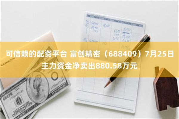 可信赖的配资平台 富创精密（688409）7月25日主力资金净卖出880.58万元