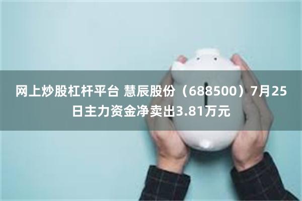 网上炒股杠杆平台 慧辰股份（688500）7月25日主力资金净卖出3.81万元